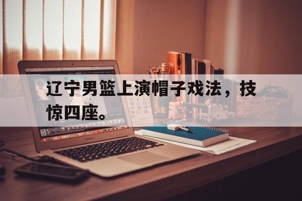 辽宁男篮上演帽子戏法，技惊四座。