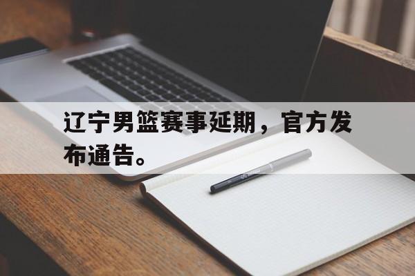 辽宁男篮赛事延期，官方发布通告。