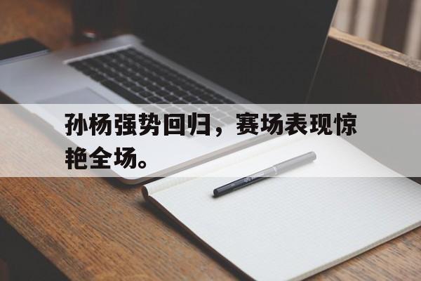 孙杨强势回归，赛场表现惊艳全场。