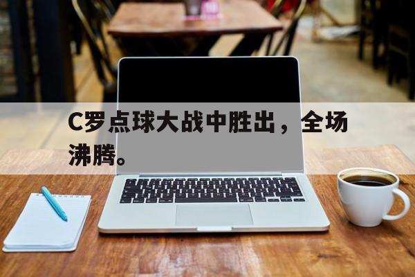 C罗点球大战中胜出，全场沸腾。