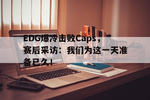 EDG爆冷击败Caps，赛后采访：我们为这一天准备已久！