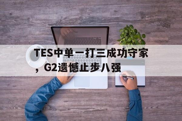 TES中单一打三成功守家，G2遗憾止步八强