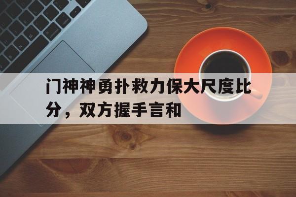 门神神勇扑救力保大尺度比分，双方握手言和