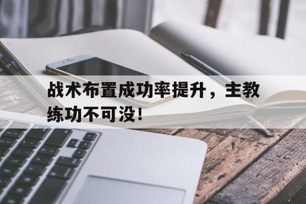 战术布置成功率提升，主教练功不可没！