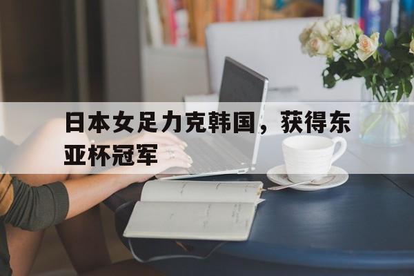 日本女足力克韩国，获得东亚杯冠军