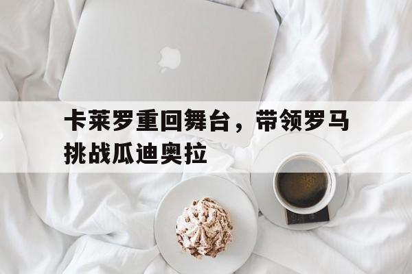 卡莱罗重回舞台，带领罗马挑战瓜迪奥拉