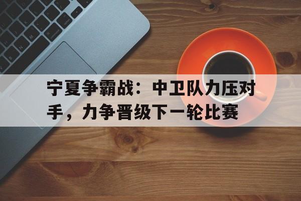 九游在线平台官网-宁夏争霸战：中卫队力压对手，力争晋级下一轮比赛