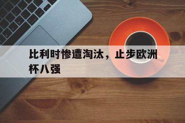 比利时惨遭淘汰，止步欧洲杯八强