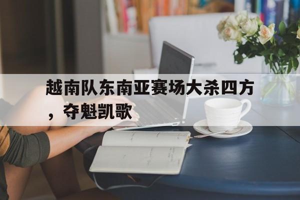 越南队东南亚赛场大杀四方，夺魁凯歌