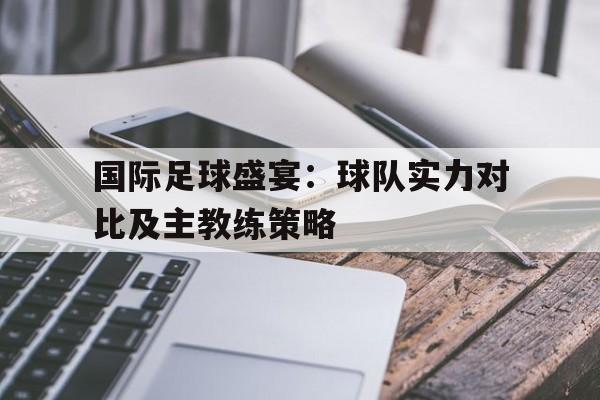 国际足球盛宴：球队实力对比及主教练策略