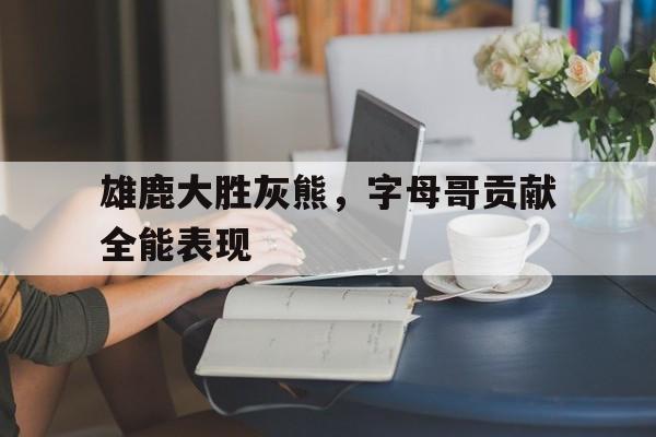 雄鹿大胜灰熊，字母哥贡献全能表现