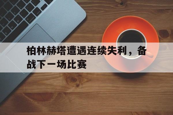 柏林赫塔遭遇连续失利，备战下一场比赛