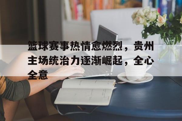 篮球赛事热情愈燃烈，贵州主场统治力逐渐崛起，全心全意